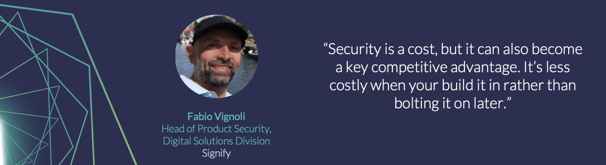 Security is a cost, but it's can also become a key competitive advantage. It’s less costly when you build it in rather than bolting it on later.