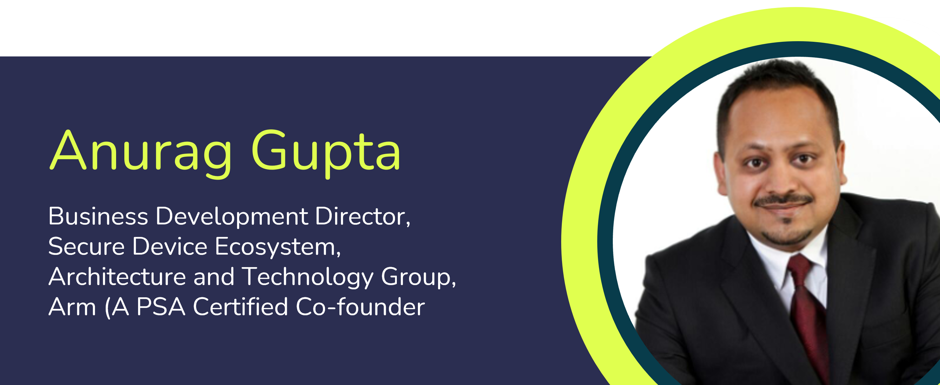 This webinar is hosted by Anurag Gupta, Business Development Director for the Secure Device Ecosystem at Arm (A PSA Certified co-founder)