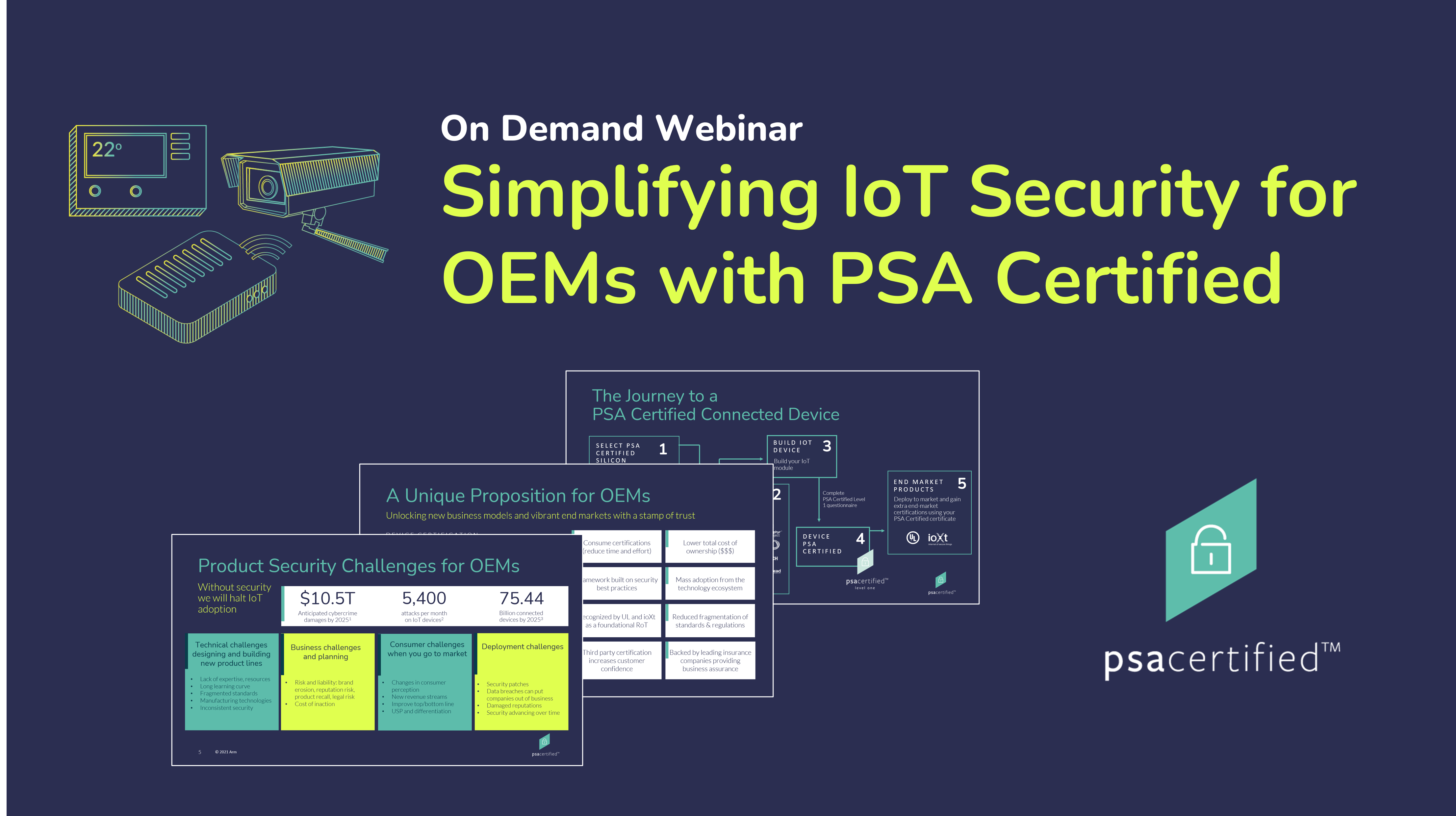 Watch our on-demand webinar to learn more about IoT security challenges for OEMs and how PSA Certified offers a scalable solution. 