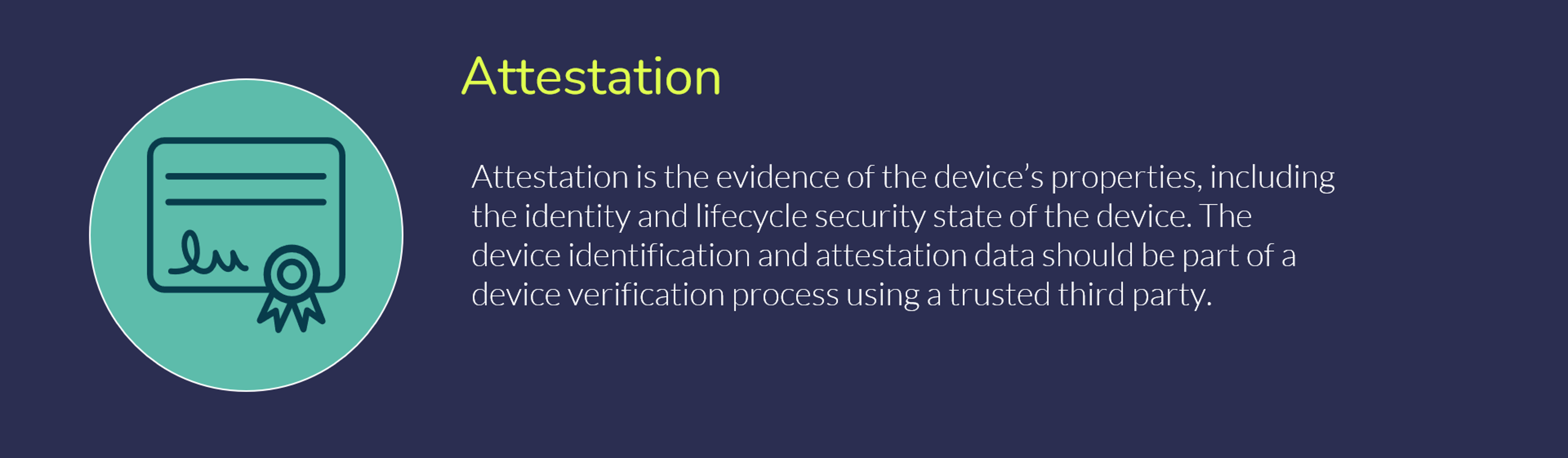 Attestation is the evidence of the device’s properties, including the identity and security state of the device.